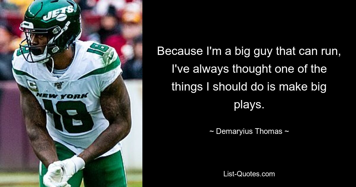 Because I'm a big guy that can run, I've always thought one of the things I should do is make big plays. — © Demaryius Thomas