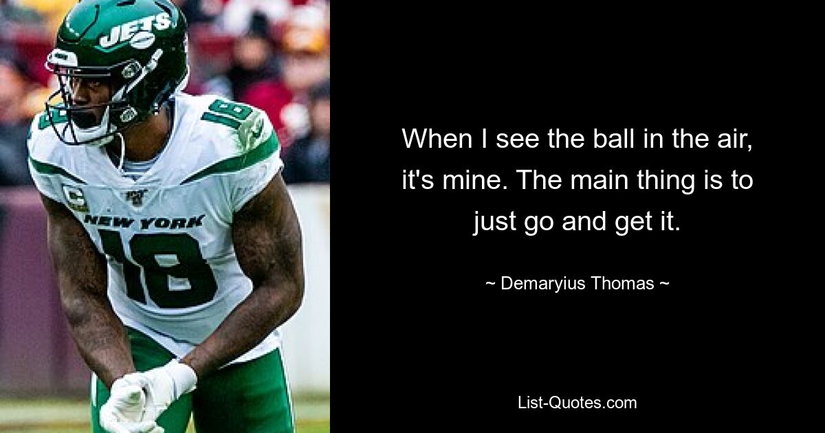 When I see the ball in the air, it's mine. The main thing is to just go and get it. — © Demaryius Thomas