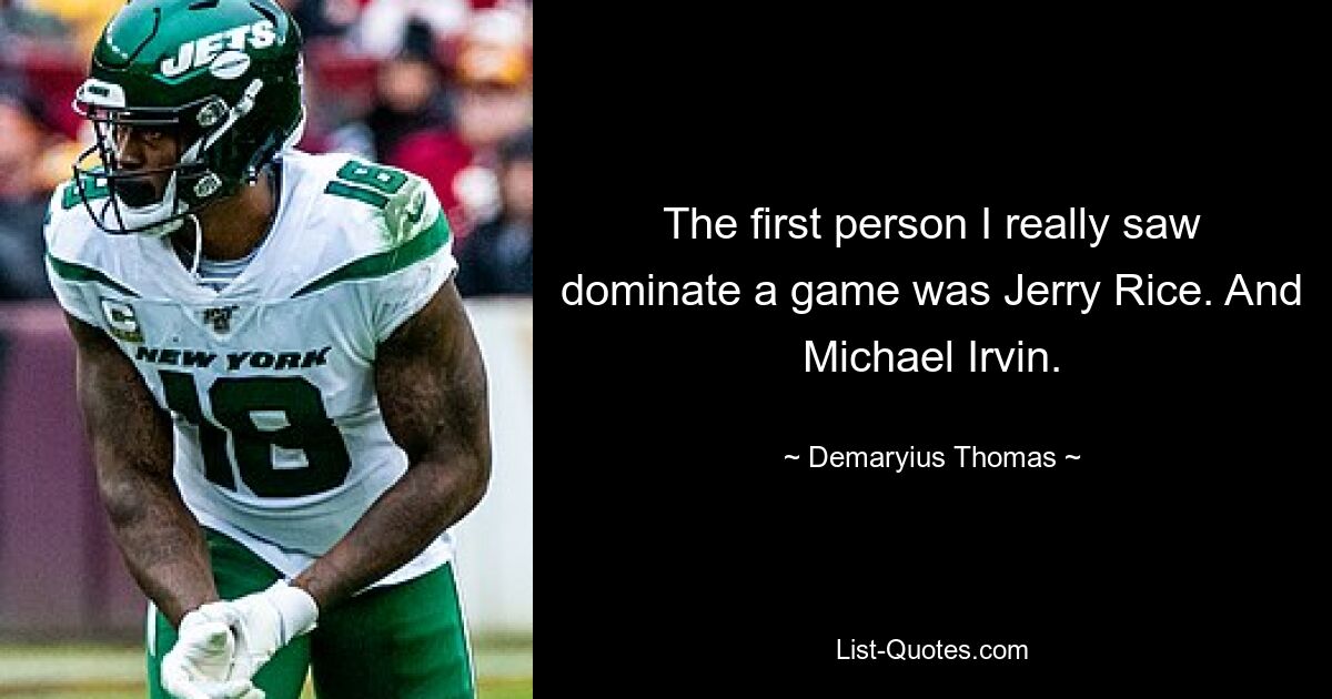 The first person I really saw dominate a game was Jerry Rice. And Michael Irvin. — © Demaryius Thomas