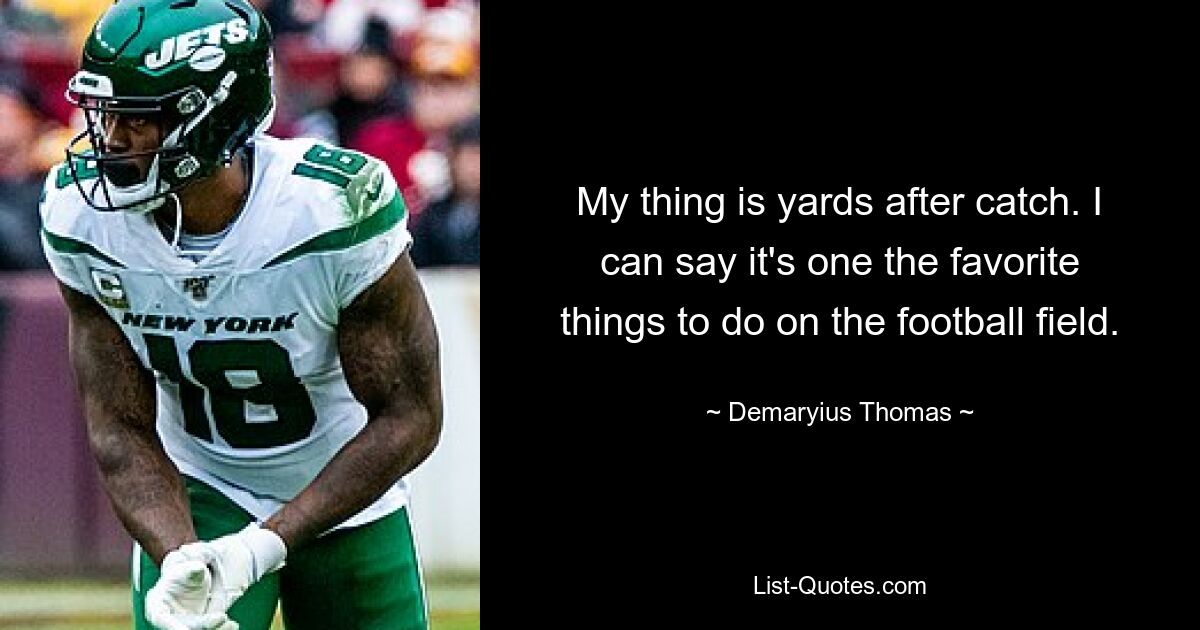 My thing is yards after catch. I can say it's one the favorite things to do on the football field. — © Demaryius Thomas