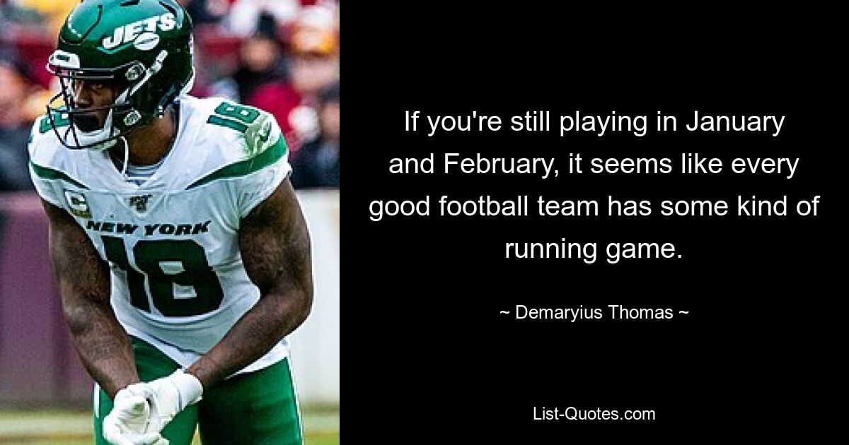 If you're still playing in January and February, it seems like every good football team has some kind of running game. — © Demaryius Thomas