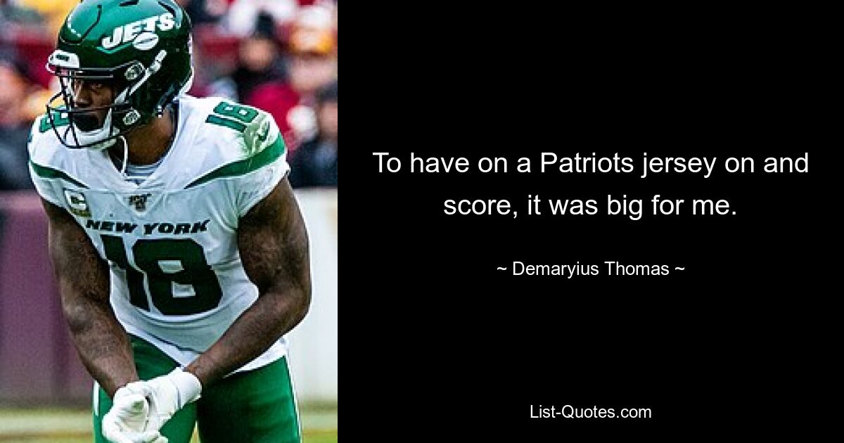 To have on a Patriots jersey on and score, it was big for me. — © Demaryius Thomas