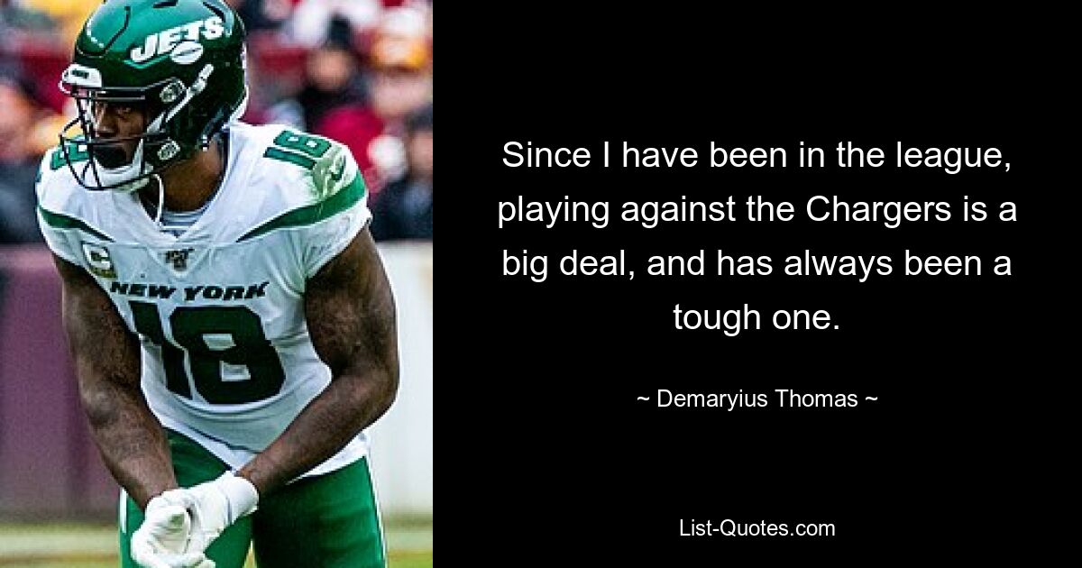 Since I have been in the league, playing against the Chargers is a big deal, and has always been a tough one. — © Demaryius Thomas