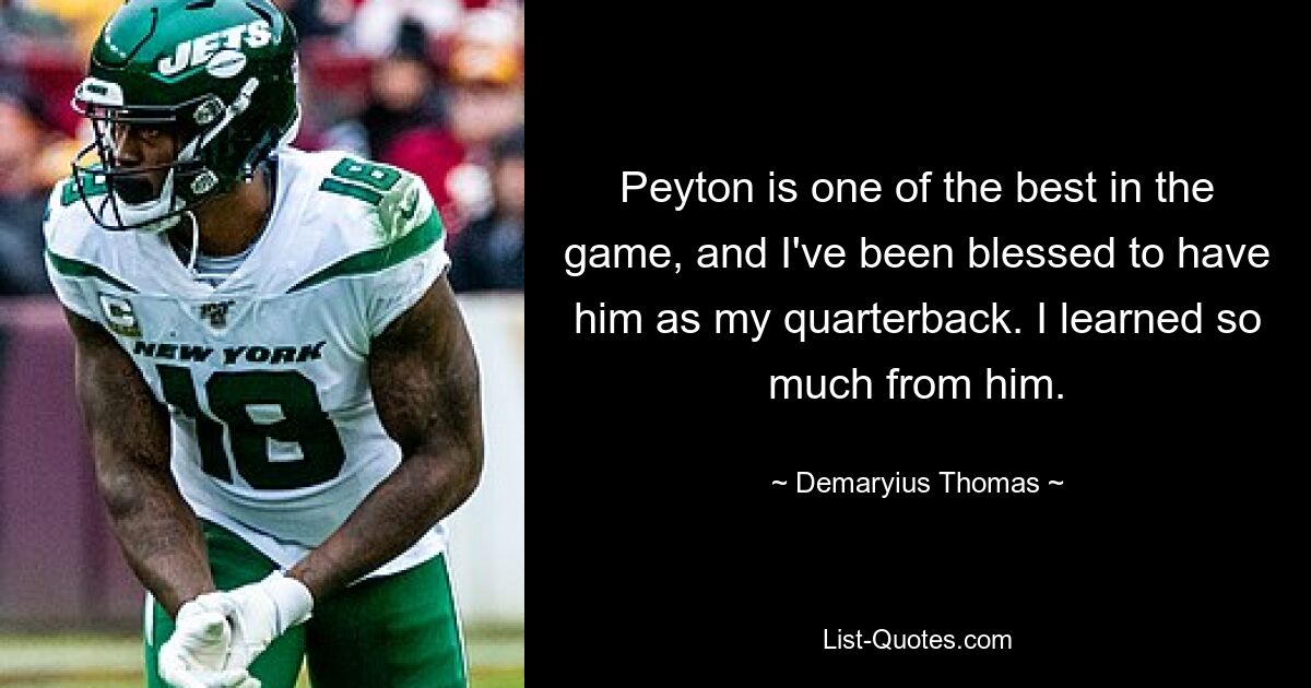 Peyton is one of the best in the game, and I've been blessed to have him as my quarterback. I learned so much from him. — © Demaryius Thomas