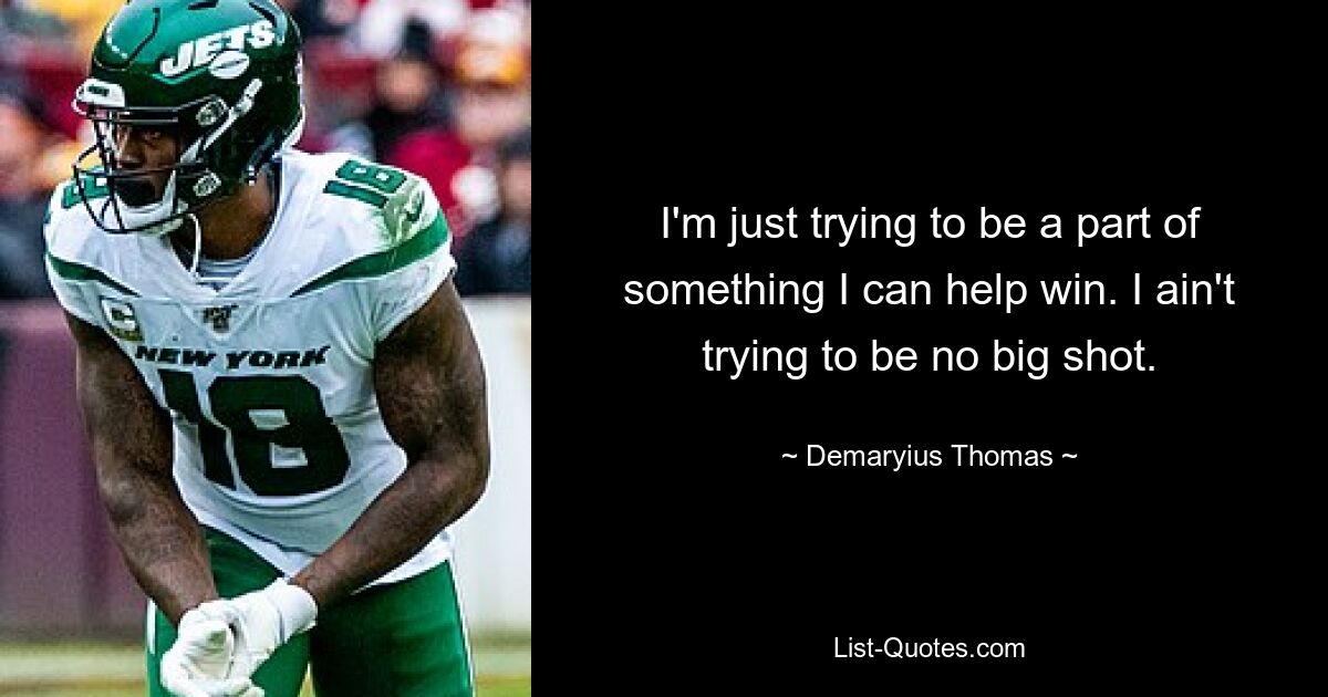 I'm just trying to be a part of something I can help win. I ain't trying to be no big shot. — © Demaryius Thomas