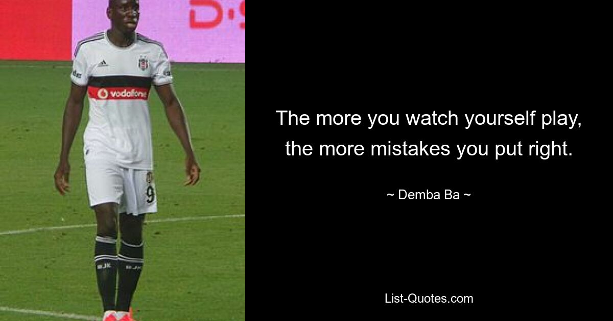 The more you watch yourself play, the more mistakes you put right. — © Demba Ba