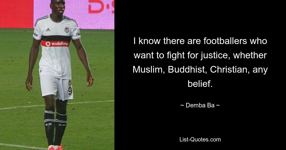 I know there are footballers who want to fight for justice, whether Muslim, Buddhist, Christian, any belief. — © Demba Ba