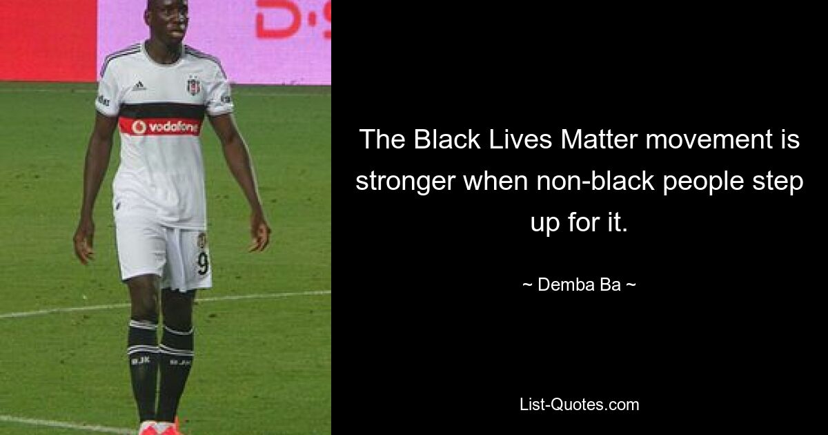 The Black Lives Matter movement is stronger when non-black people step up for it. — © Demba Ba