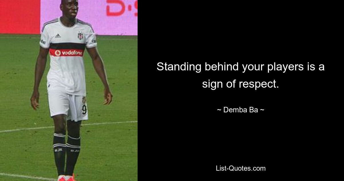 Standing behind your players is a sign of respect. — © Demba Ba