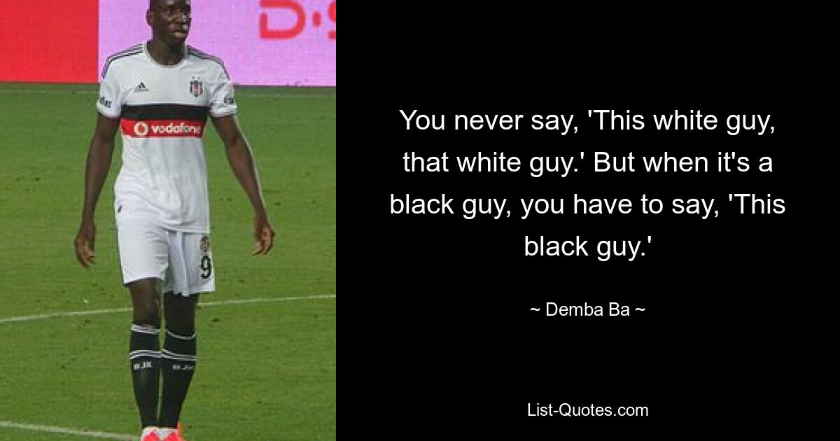 You never say, 'This white guy, that white guy.' But when it's a black guy, you have to say, 'This black guy.' — © Demba Ba