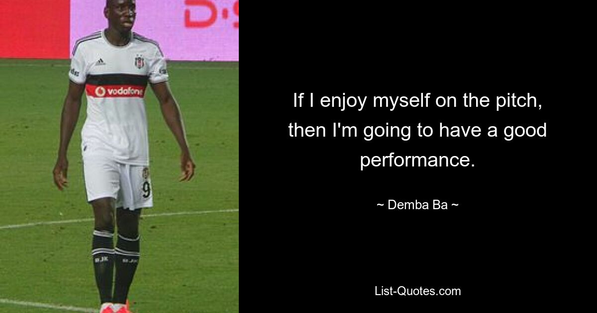 If I enjoy myself on the pitch, then I'm going to have a good performance. — © Demba Ba