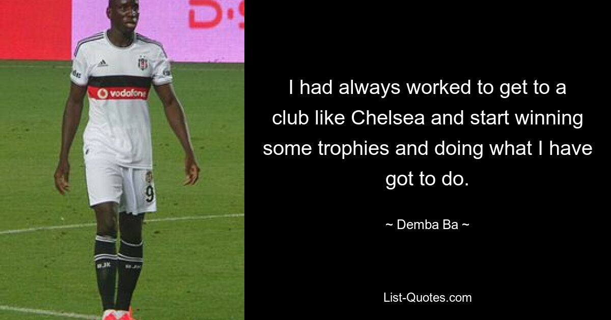 I had always worked to get to a club like Chelsea and start winning some trophies and doing what I have got to do. — © Demba Ba