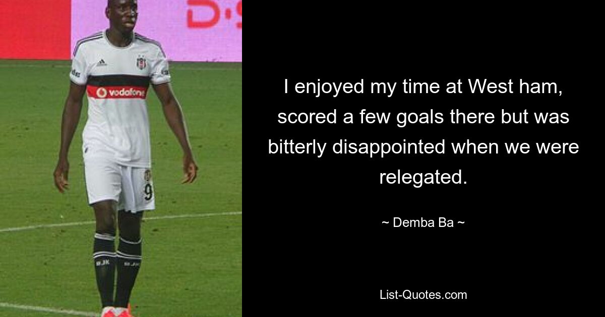 I enjoyed my time at West ham, scored a few goals there but was bitterly disappointed when we were relegated. — © Demba Ba