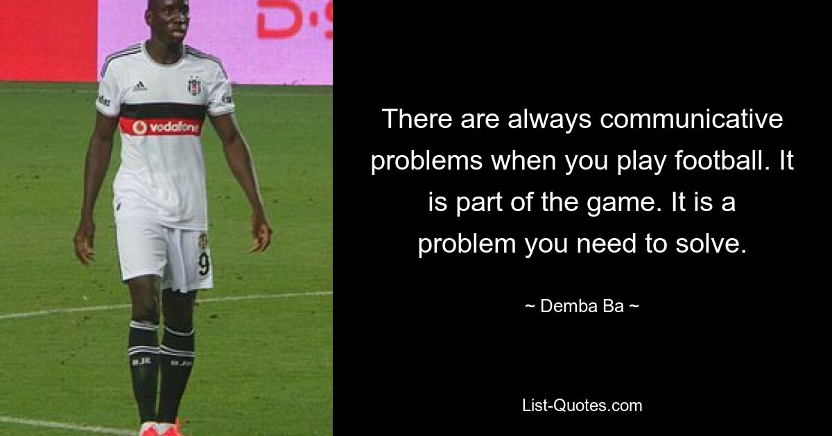 There are always communicative problems when you play football. It is part of the game. It is a problem you need to solve. — © Demba Ba