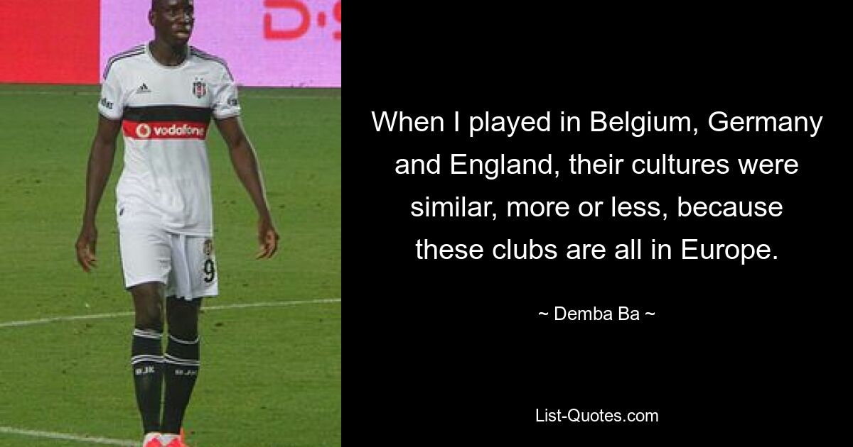 When I played in Belgium, Germany and England, their cultures were similar, more or less, because these clubs are all in Europe. — © Demba Ba