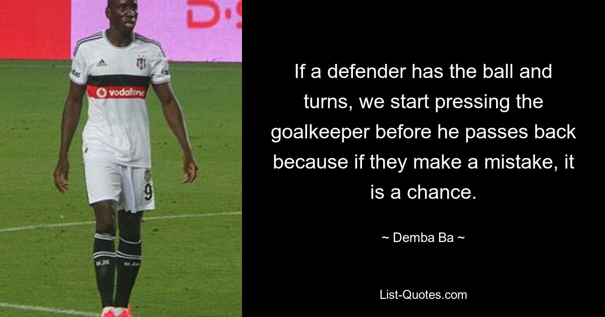 If a defender has the ball and turns, we start pressing the goalkeeper before he passes back because if they make a mistake, it is a chance. — © Demba Ba