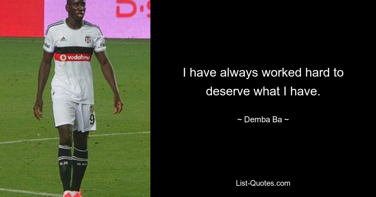 I have always worked hard to deserve what I have. — © Demba Ba