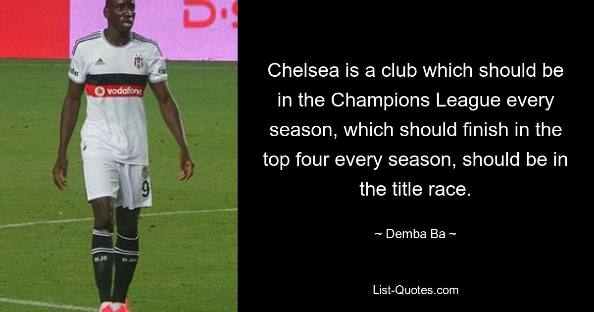 Chelsea is a club which should be in the Champions League every season, which should finish in the top four every season, should be in the title race. — © Demba Ba