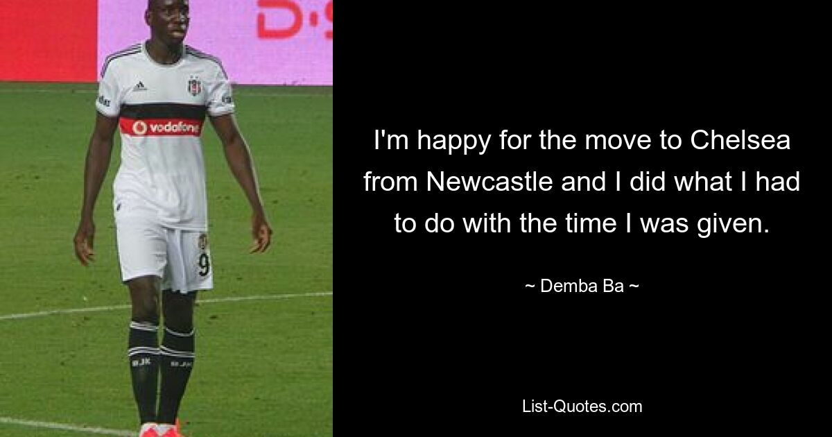 I'm happy for the move to Chelsea from Newcastle and I did what I had to do with the time I was given. — © Demba Ba