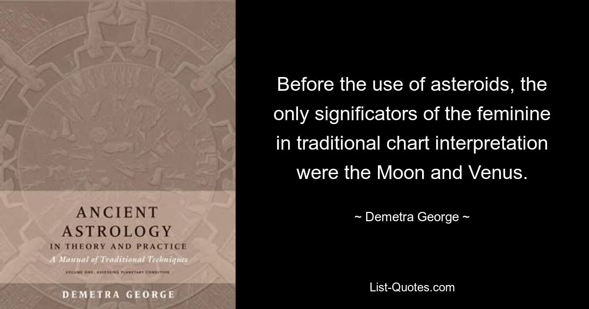 Before the use of asteroids, the only significators of the feminine in traditional chart interpretation were the Moon and Venus. — © Demetra George