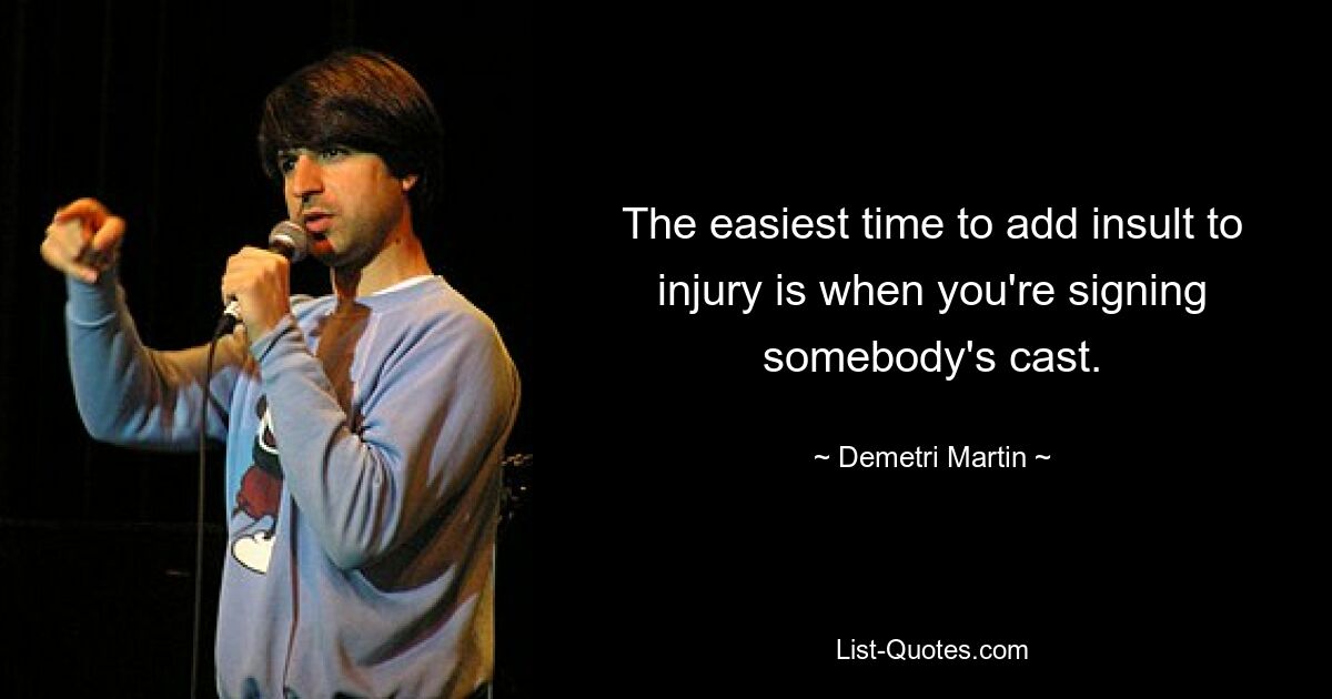 The easiest time to add insult to injury is when you're signing somebody's cast. — © Demetri Martin