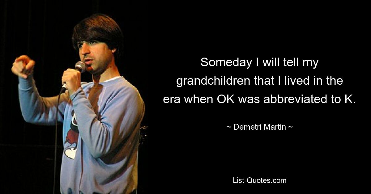 Someday I will tell my grandchildren that I lived in the era when OK was abbreviated to K. — © Demetri Martin