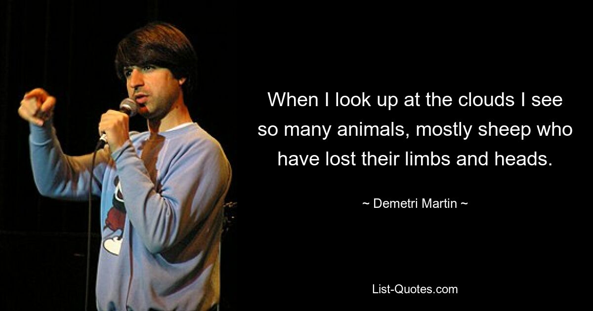 When I look up at the clouds I see so many animals, mostly sheep who have lost their limbs and heads. — © Demetri Martin