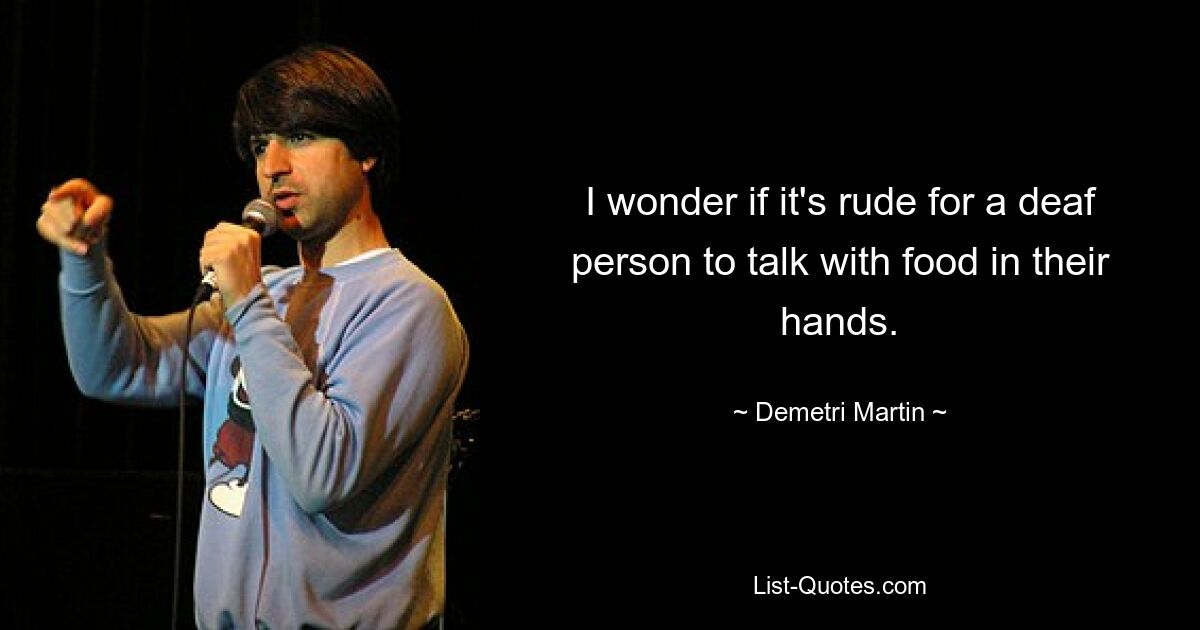 I wonder if it's rude for a deaf person to talk with food in their hands. — © Demetri Martin