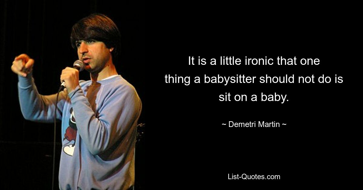 It is a little ironic that one thing a babysitter should not do is sit on a baby. — © Demetri Martin