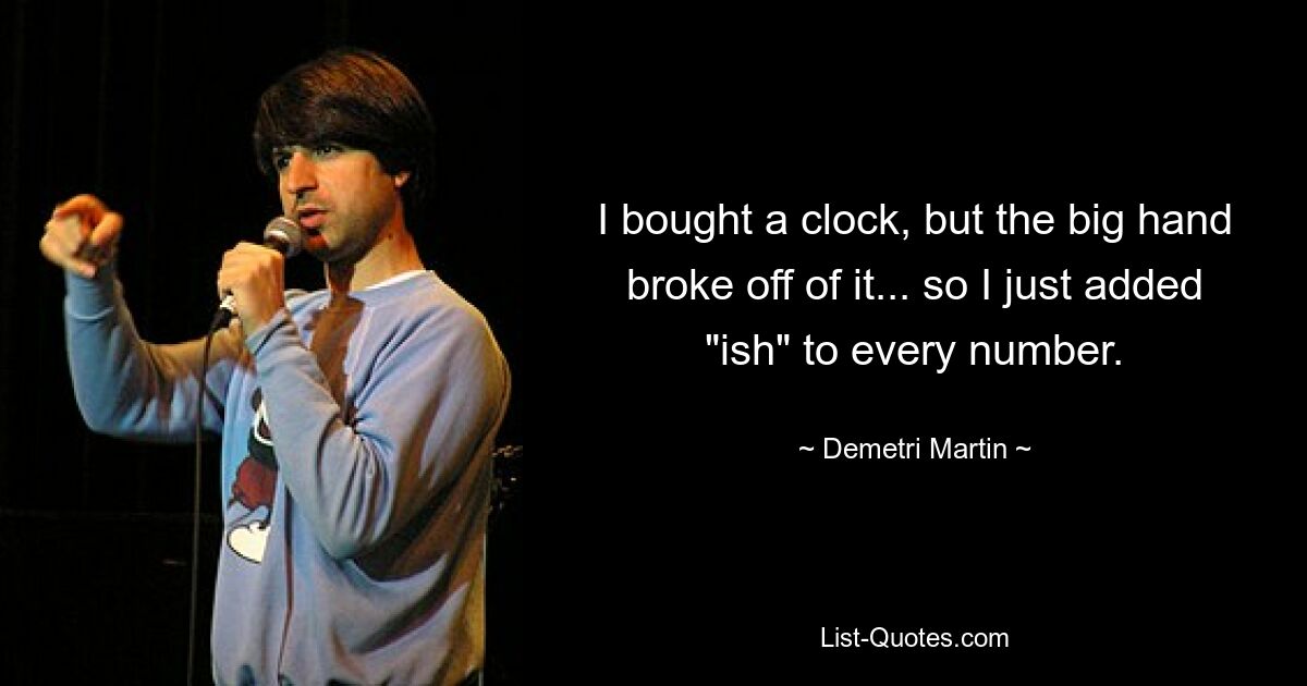 I bought a clock, but the big hand broke off of it... so I just added "ish" to every number. — © Demetri Martin