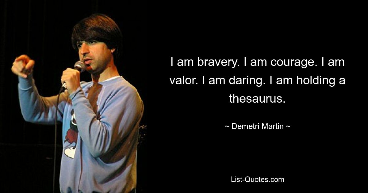 I am bravery. I am courage. I am valor. I am daring. I am holding a thesaurus. — © Demetri Martin