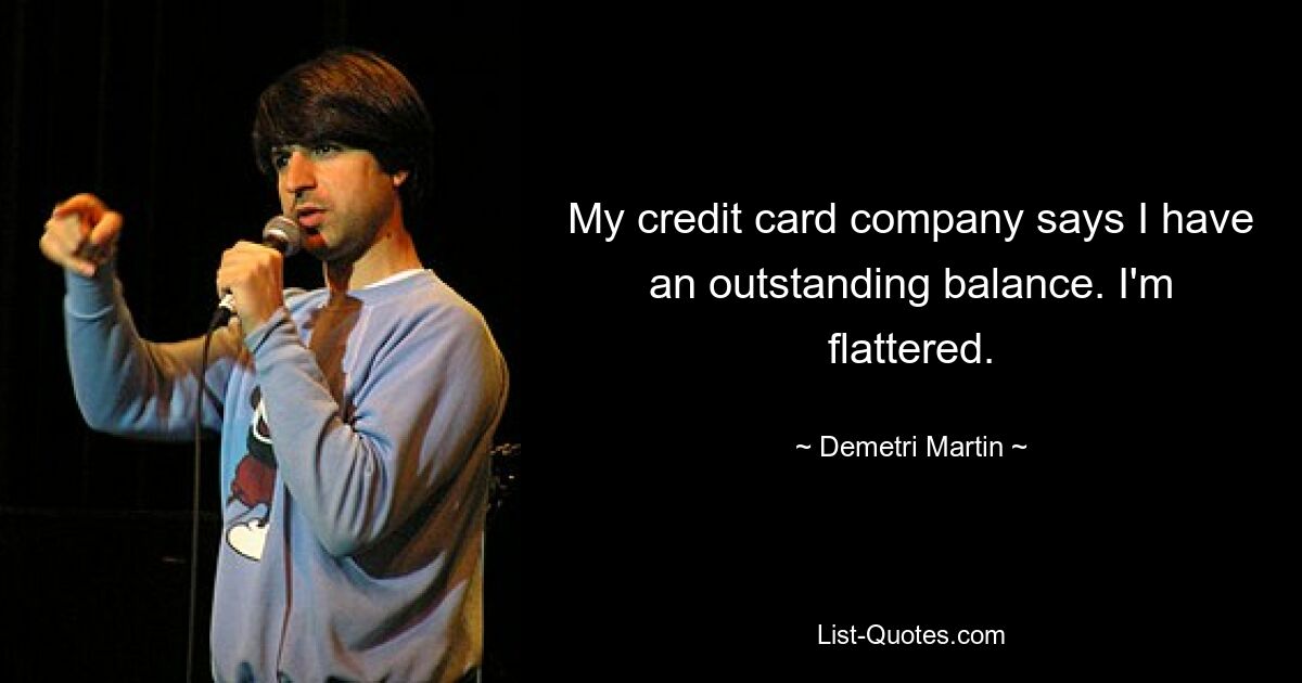 My credit card company says I have an outstanding balance. I'm flattered. — © Demetri Martin