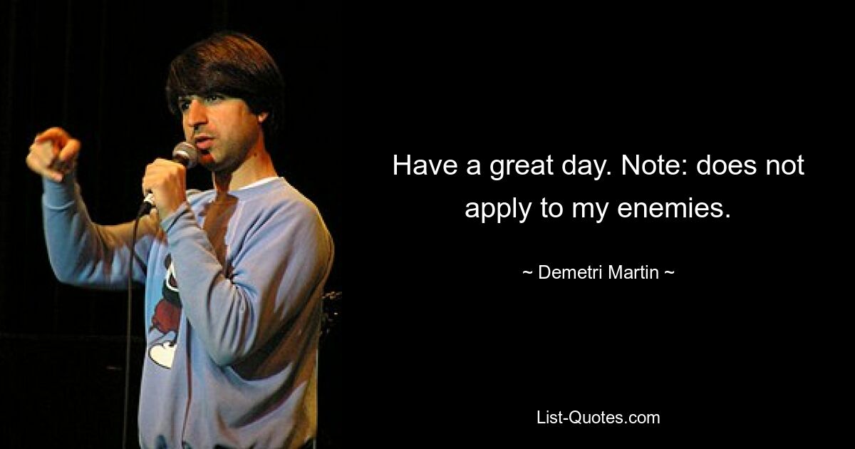 Have a great day. Note: does not apply to my enemies. — © Demetri Martin