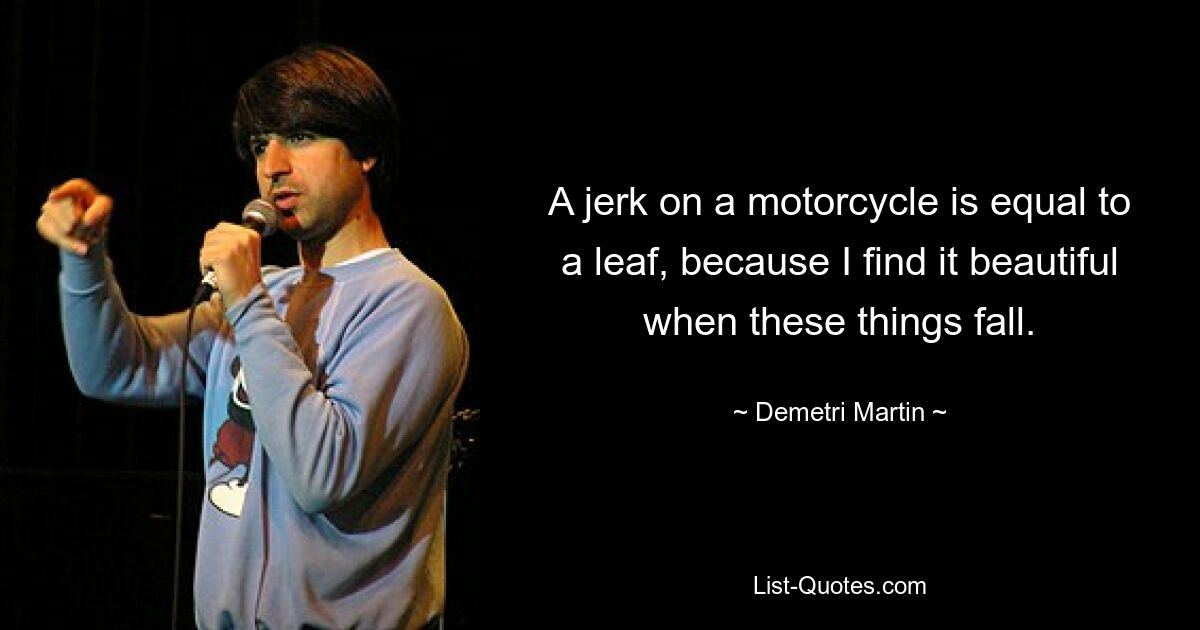 A jerk on a motorcycle is equal to a leaf, because I find it beautiful when these things fall. — © Demetri Martin