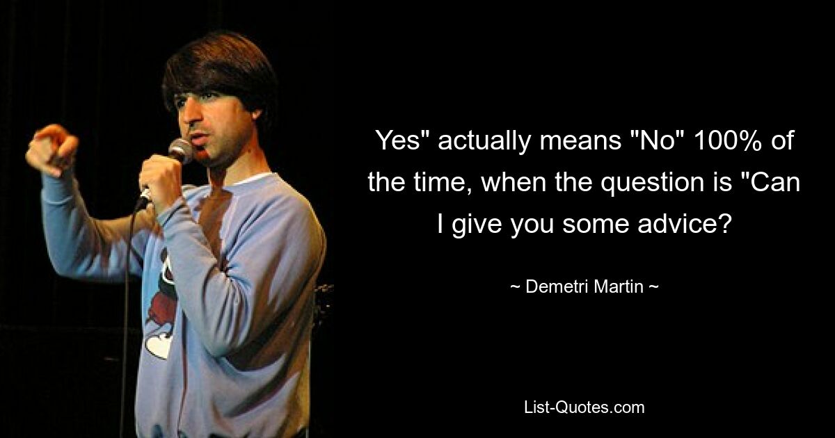 Yes" actually means "No" 100% of the time, when the question is "Can I give you some advice? — © Demetri Martin