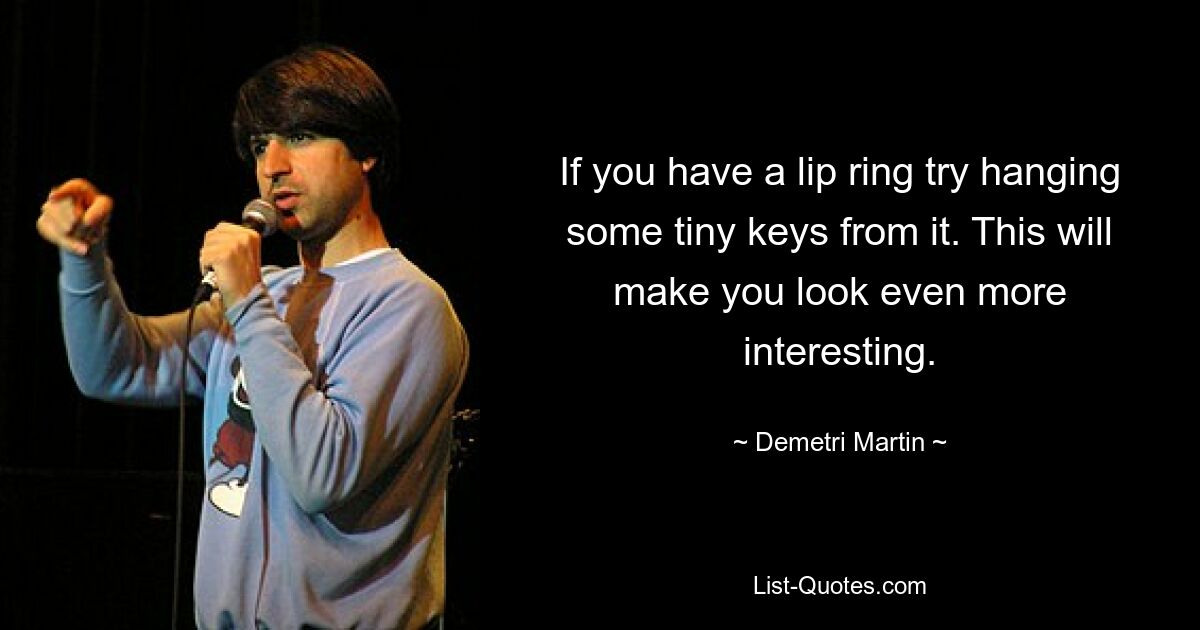 If you have a lip ring try hanging some tiny keys from it. This will make you look even more interesting. — © Demetri Martin