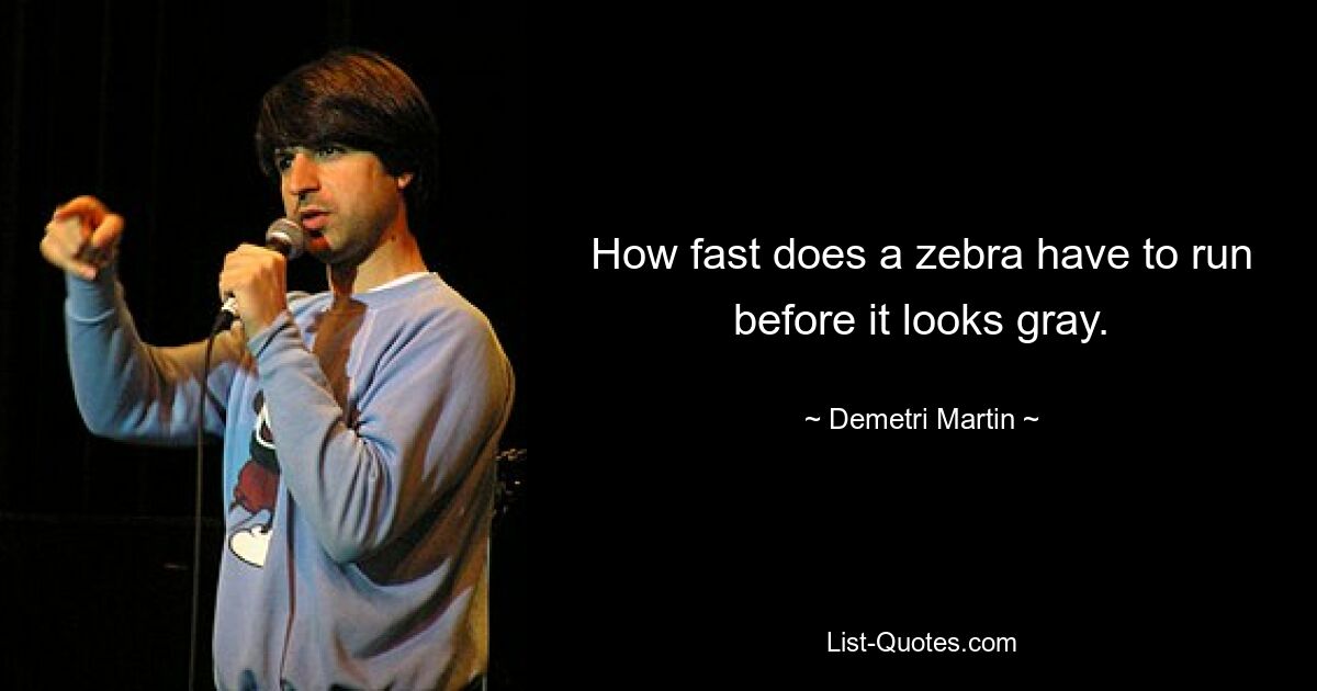 How fast does a zebra have to run before it looks gray. — © Demetri Martin