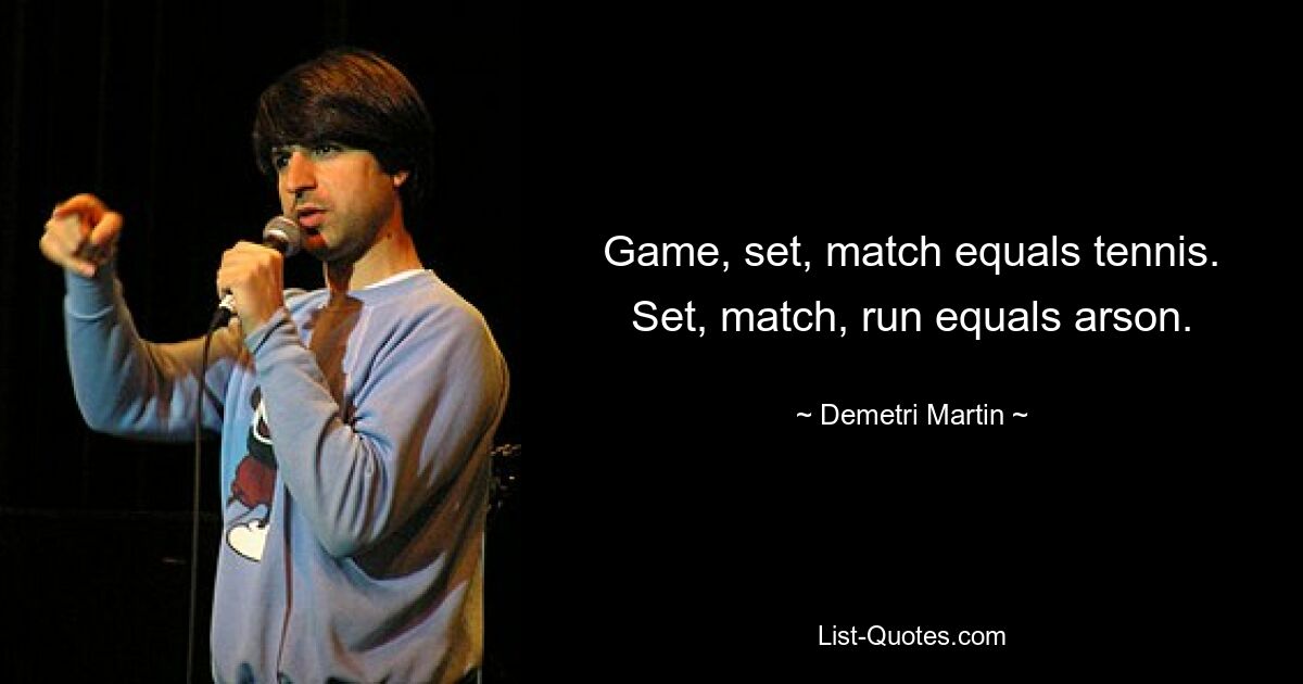 Game, set, match equals tennis. Set, match, run equals arson. — © Demetri Martin