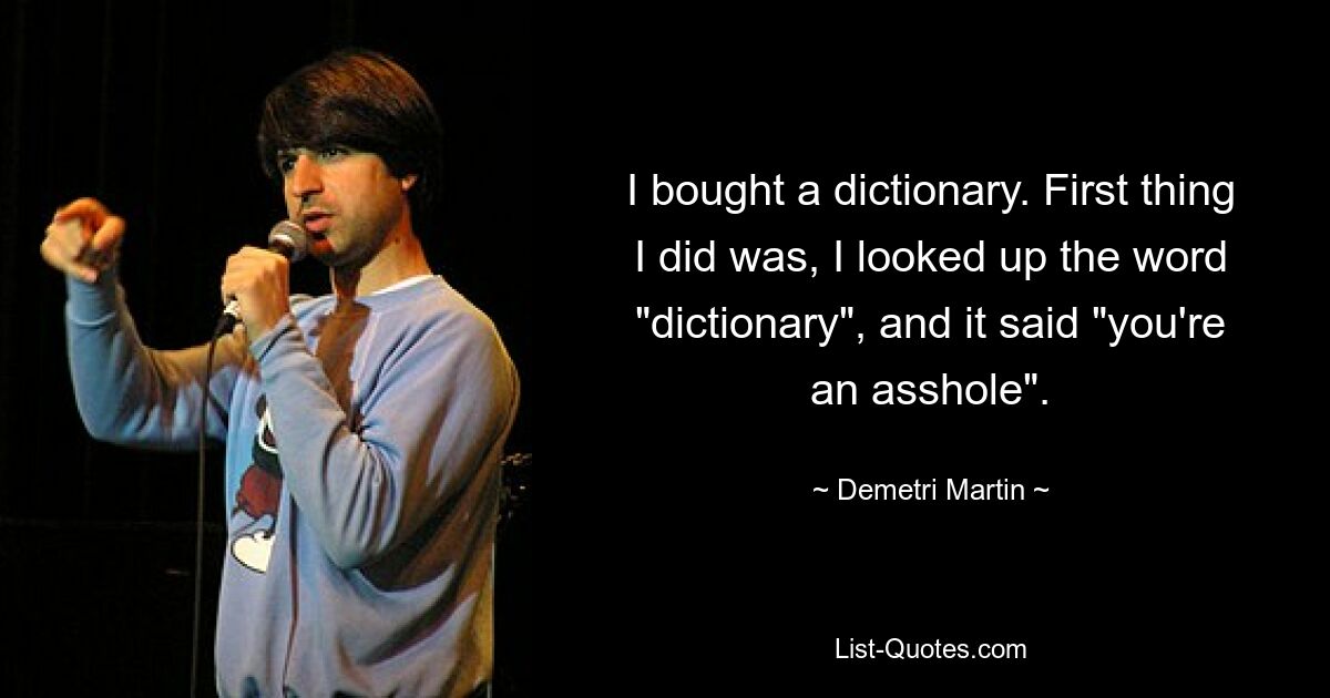 I bought a dictionary. First thing I did was, I looked up the word "dictionary", and it said "you're an asshole". — © Demetri Martin