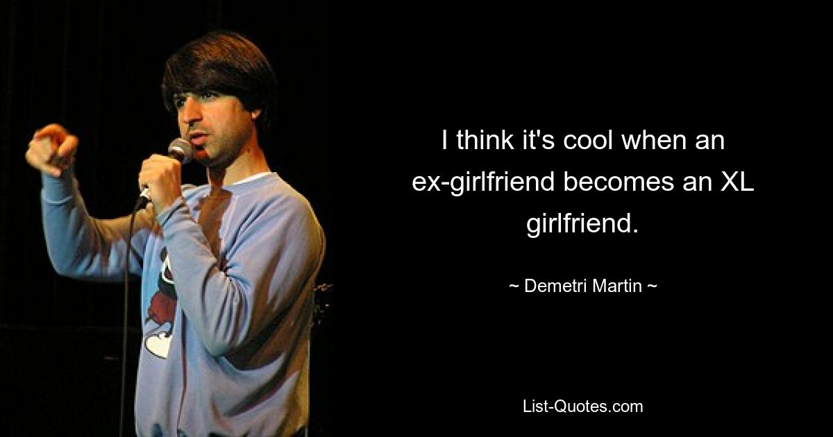 I think it's cool when an ex-girlfriend becomes an XL girlfriend. — © Demetri Martin