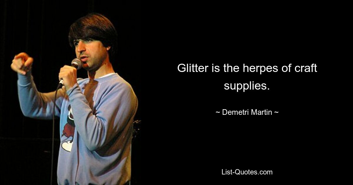 Glitter is the herpes of craft supplies. — © Demetri Martin