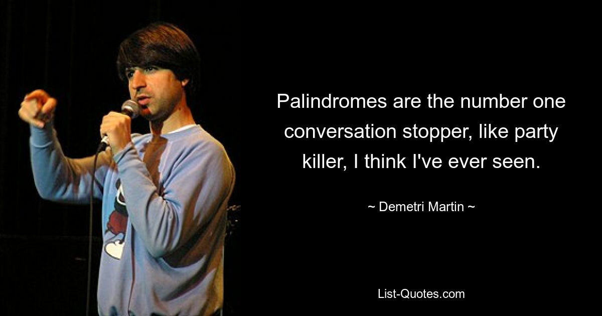 Palindromes are the number one conversation stopper, like party killer, I think I've ever seen. — © Demetri Martin