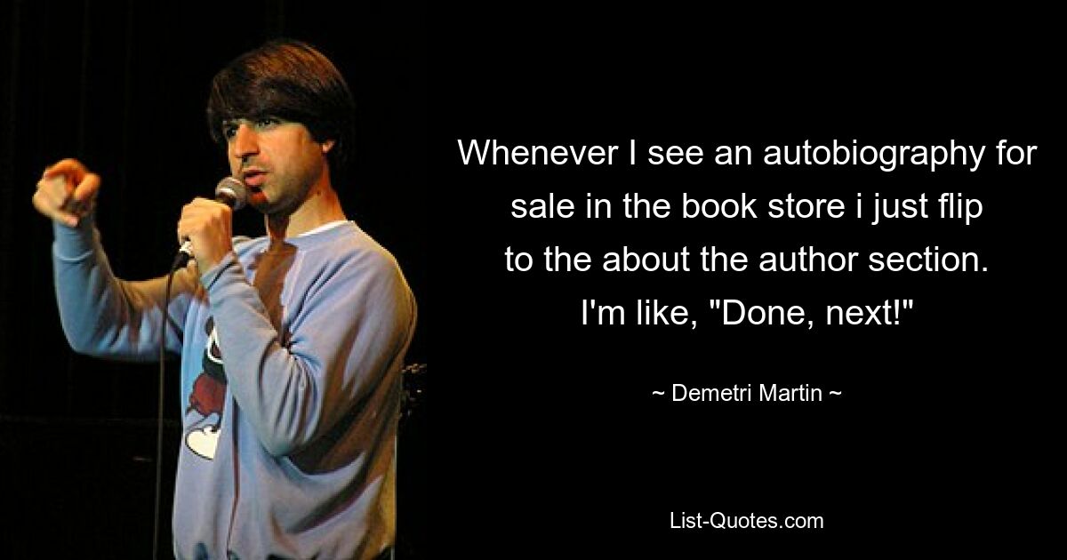 Whenever I see an autobiography for sale in the book store i just flip to the about the author section. I'm like, "Done, next!" — © Demetri Martin