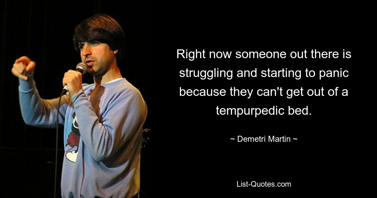 Right now someone out there is struggling and starting to panic because they can't get out of a tempurpedic bed. — © Demetri Martin