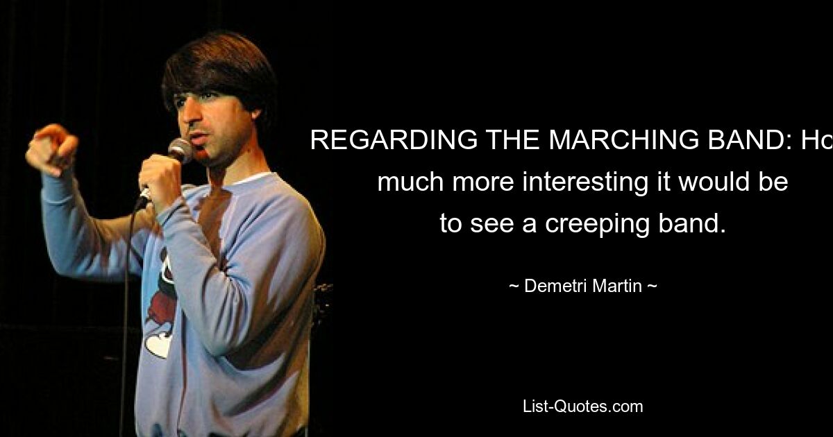 REGARDING THE MARCHING BAND: How much more interesting it would be to see a creeping band. — © Demetri Martin