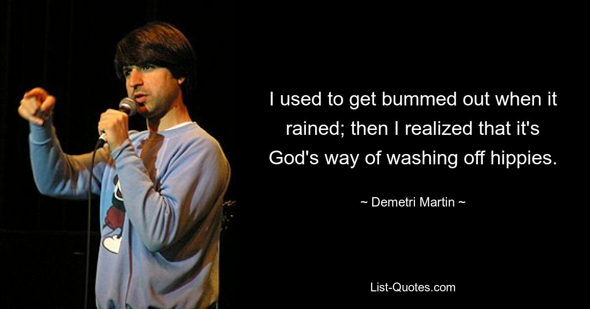 I used to get bummed out when it rained; then I realized that it's God's way of washing off hippies. — © Demetri Martin