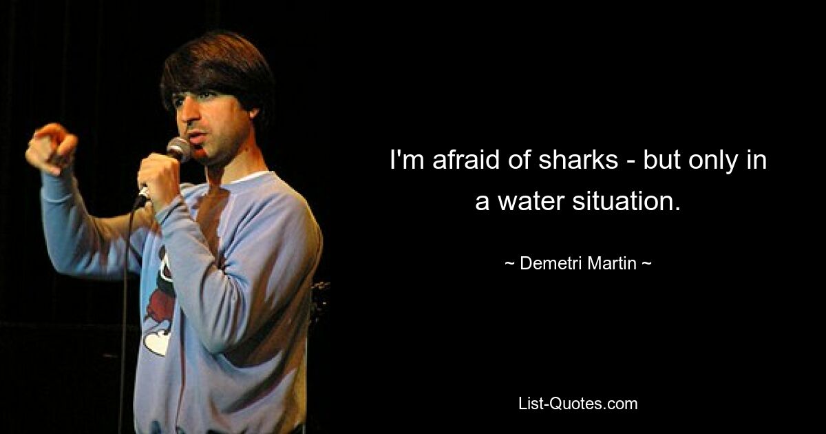 I'm afraid of sharks - but only in a water situation. — © Demetri Martin