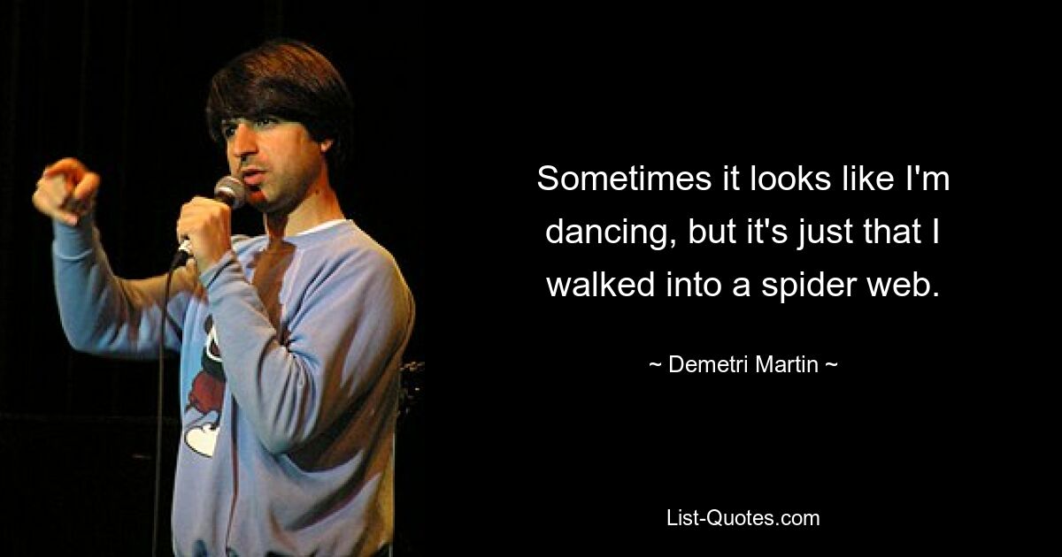 Sometimes it looks like I'm dancing, but it's just that I walked into a spider web. — © Demetri Martin