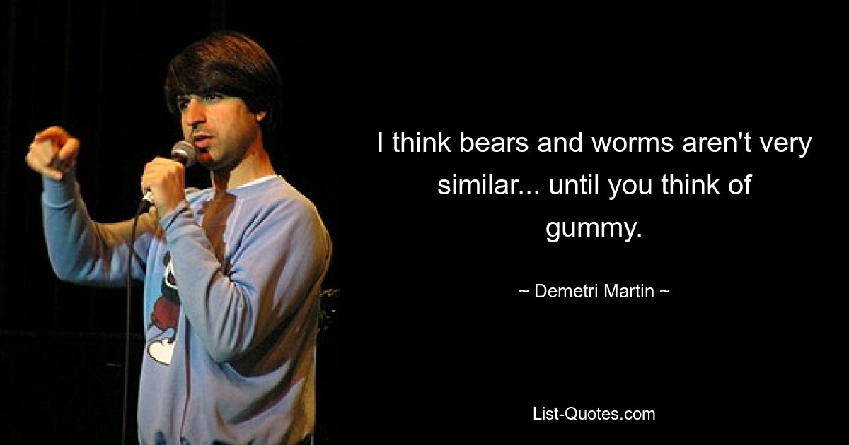 I think bears and worms aren't very similar... until you think of gummy. — © Demetri Martin