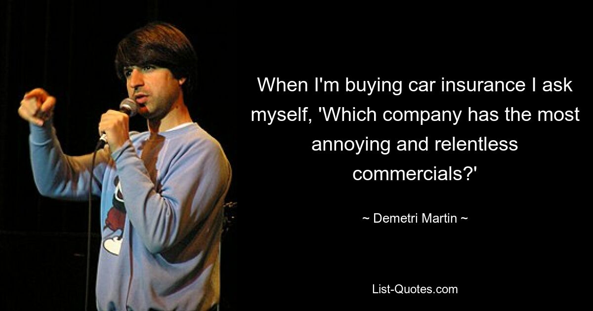 When I'm buying car insurance I ask myself, 'Which company has the most annoying and relentless commercials?' — © Demetri Martin